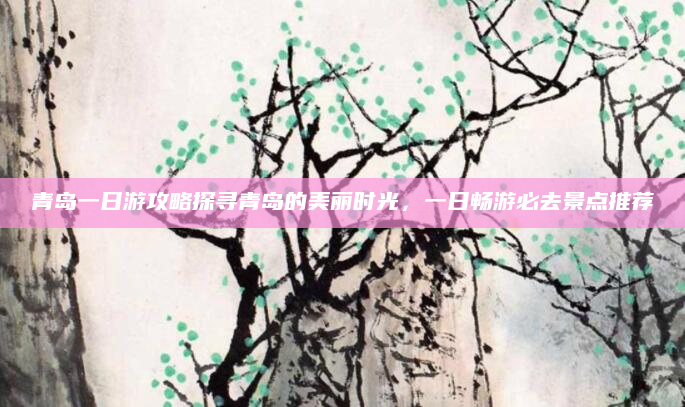 青岛一日游攻略探寻青岛的美丽时光,一日畅游必去景点推荐