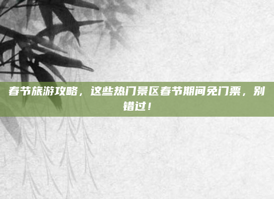 春节旅游攻略,这些热门景区春节期间免门票,别错过!