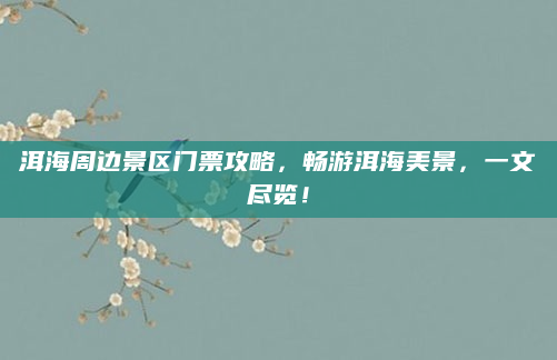 洱海周边景区门票攻略,畅游洱海美景,一文尽览!