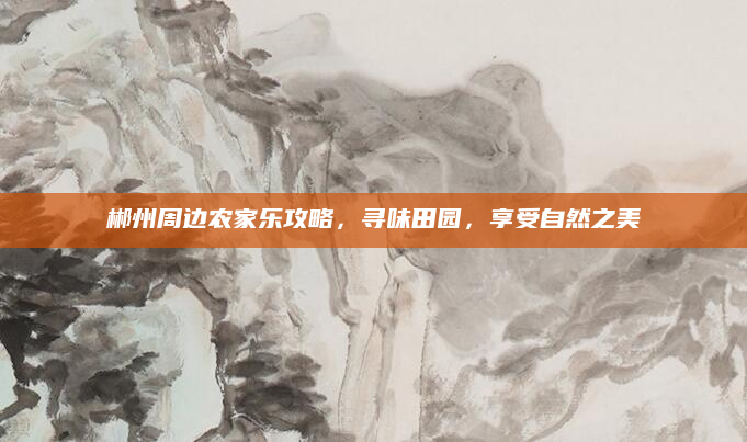 郴州周边农家乐攻略,寻味田园,享受自然之美