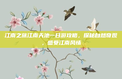 江南之旅江南天池一日游攻略,探秘自然奇观,感受江南风情