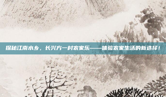探秘江南水乡，长兴方一村农家乐——体验农家生活的新选择！