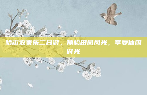 哈市农家乐二日游，体验田园风光，享受休闲时光