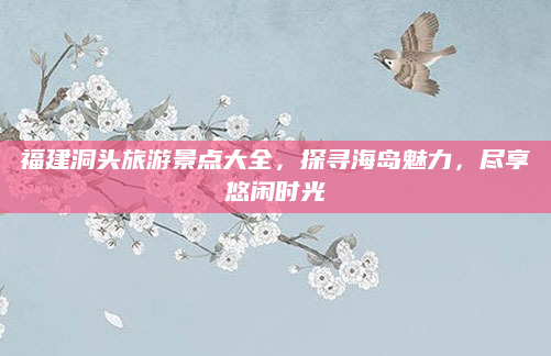 福建洞头旅游景点大全，探寻海岛魅力，尽享悠闲时光