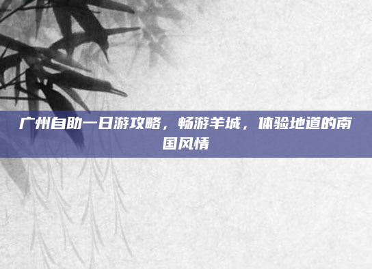 广州自助一日游攻略，畅游羊城，体验地道的南国风情