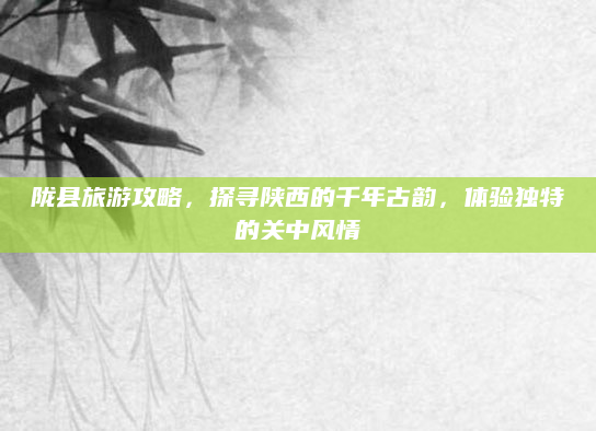 陇县旅游攻略,探寻陕西的千年古韵,体验独特的关中风情