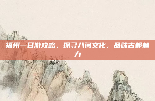 福州一日游攻略，探寻八闽文化，品味古都魅力