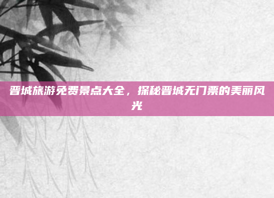 晋城旅游免费景点大全,探秘晋城无门票的美丽风光