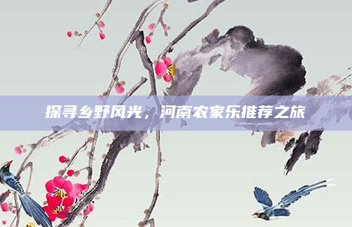 探寻乡野风光，河南农家乐推荐之旅