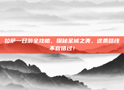拉萨一日游全攻略,探秘圣城之美,这条路线不容错过!