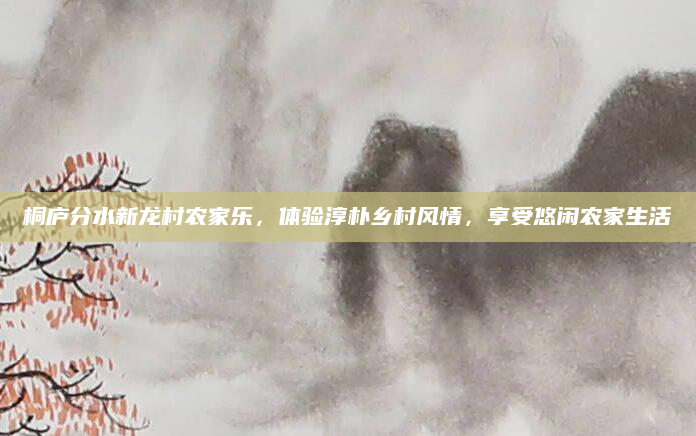 桐庐分水新龙村农家乐,体验淳朴乡村风情,享受悠闲农家生活