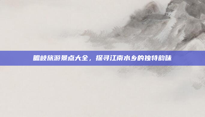 瞻岐旅游景点大全,探寻江南水乡的独特韵味