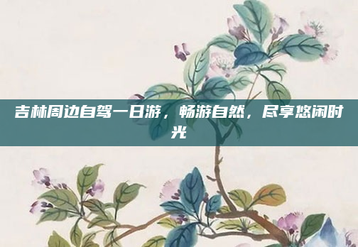 吉林周边自驾一日游,畅游自然,尽享悠闲时光