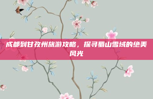 成都到甘孜州旅游攻略，探寻蜀山雪域的绝美风光