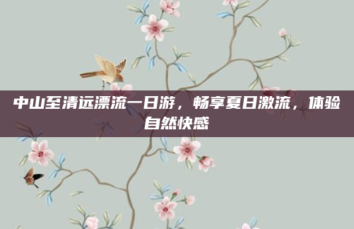 中山至清远漂流一日游,畅享夏日激流,体验自然快感