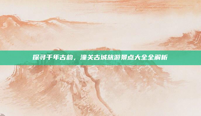 探寻千年古韵，潼关古城旅游景点大全全解析