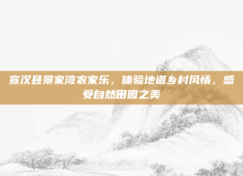 宣汉县景家湾农家乐，体验地道乡村风情，感受自然田园之美
