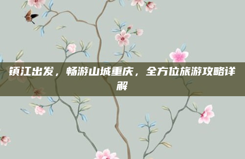 镇江出发,畅游山城重庆,全方位旅游攻略详解
