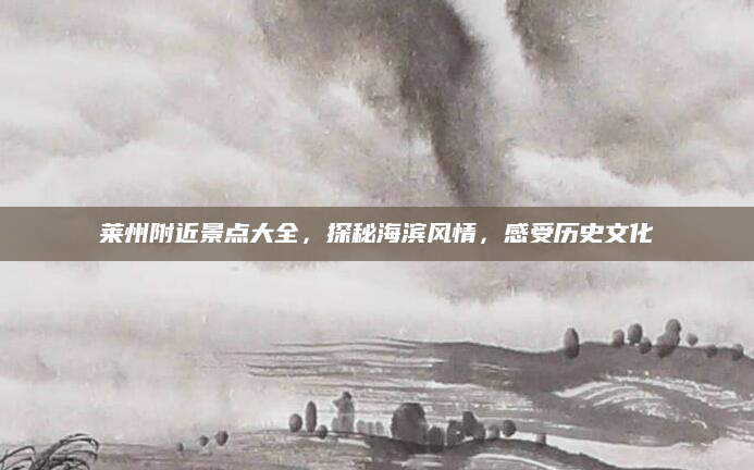 莱州附近景点大全,探秘海滨风情,感受历史文化