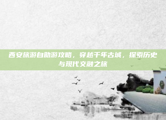 西安旅游自助游攻略，穿越千年古城，探索历史与现代交融之旅