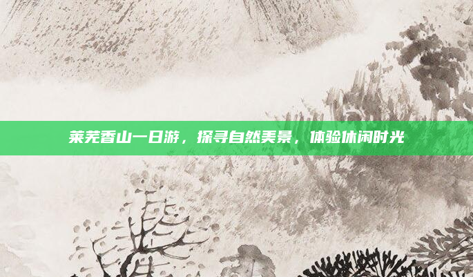 莱芜香山一日游,探寻自然美景,体验休闲时光