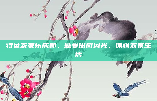 特色农家乐成都,感受田园风光,体验农家生活