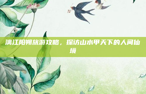 漓江阳朔旅游攻略,探访山水甲天下的人间仙境