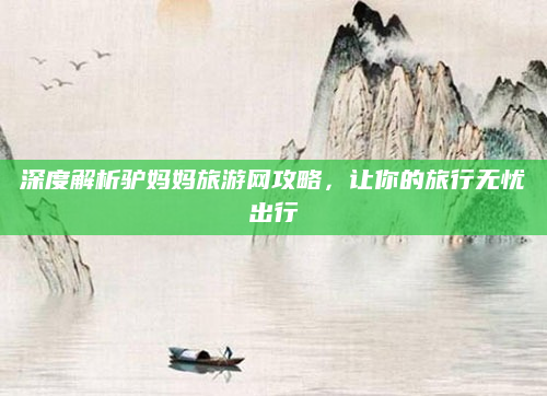 深度解析驴妈妈旅游网攻略,让你的旅行无忧出行