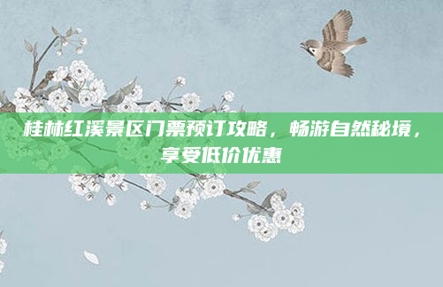 桂林红溪景区门票预订攻略,畅游自然秘境,享受低价优惠