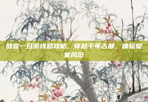 故宫一日游线路攻略,穿越千年古都,体验皇家风范