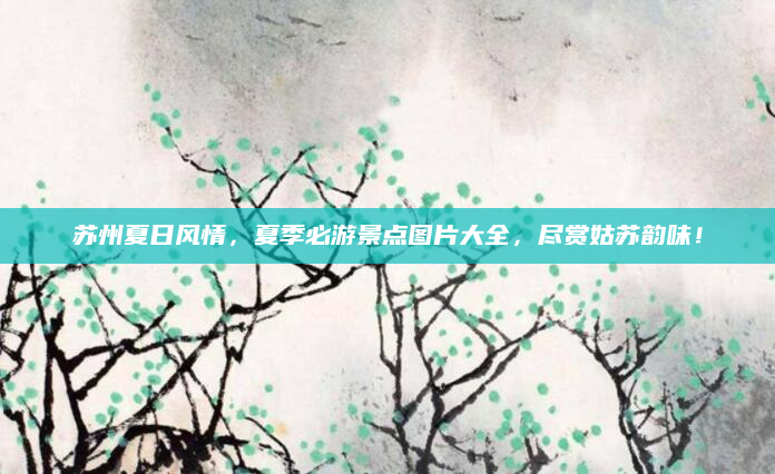 苏州夏日风情,夏季必游景点图片大全,尽赏姑苏韵味!
