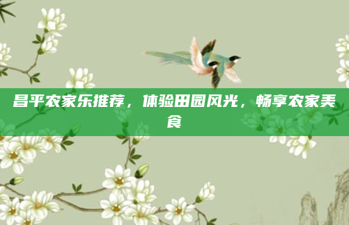 昌平农家乐推荐,体验田园风光,畅享农家美食