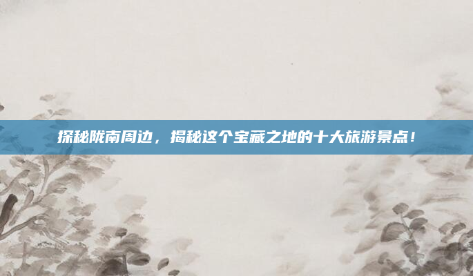 探秘陇南周边,揭秘这个宝藏之地的十大旅游景点!