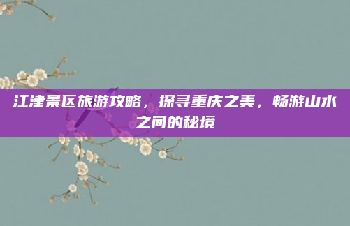 江津景区旅游攻略,探寻重庆之美,畅游山水之间的秘境