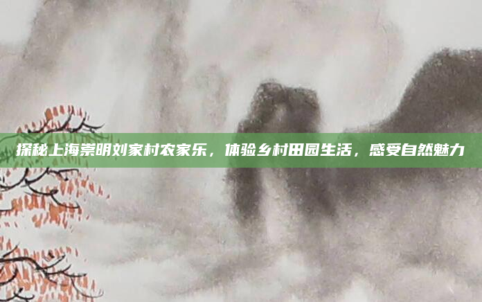探秘上海崇明刘家村农家乐,体验乡村田园生活,感受自然魅力