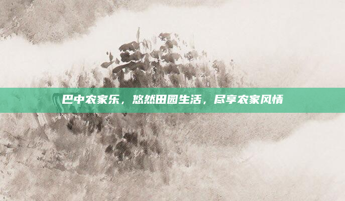 巴中农家乐,悠然田园生活,尽享农家风情