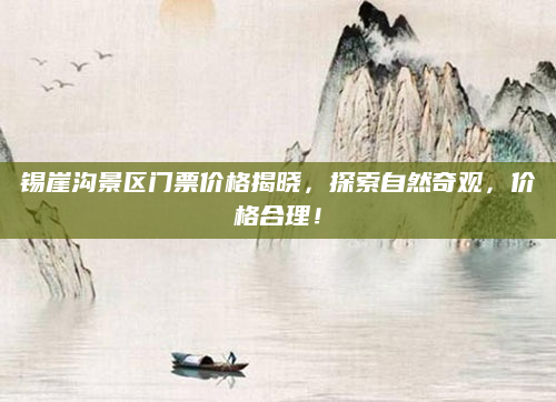 锡崖沟景区门票价格揭晓,探索自然奇观,价格合理!