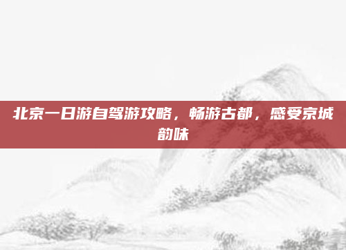 北京一日游自驾游攻略,畅游古都,感受京城韵味