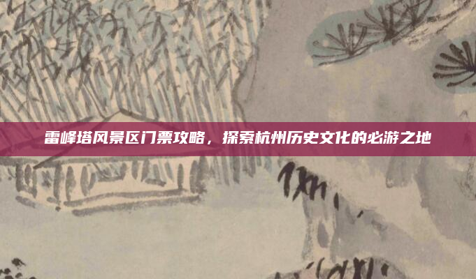 雷峰塔风景区门票攻略，探索杭州历史文化的必游之地