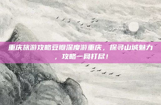 重庆旅游攻略豆瓣深度游重庆，探寻山城魅力，攻略一网打尽！