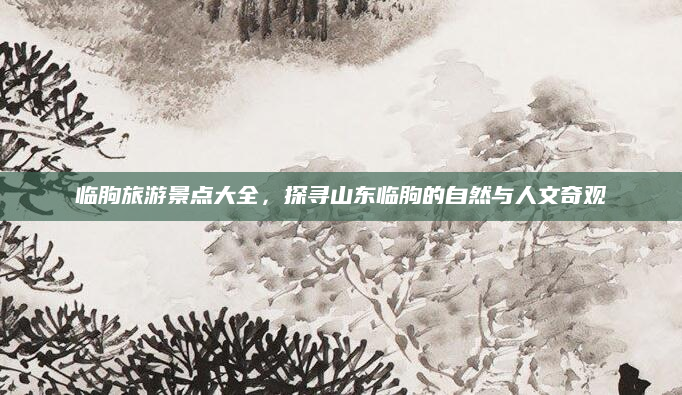临朐旅游景点大全，探寻山东临朐的自然与人文奇观