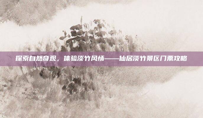 探索自然奇观,体验淡竹风情——仙居淡竹景区门票攻略