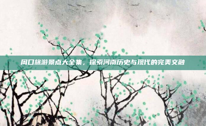 周口旅游景点大全集,探索河南历史与现代的完美交融