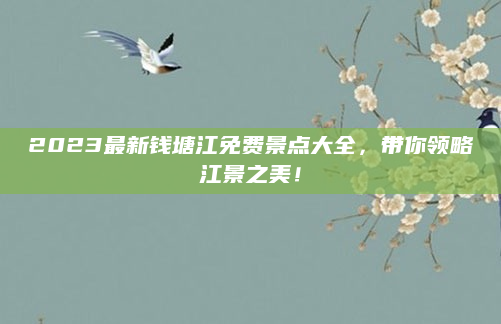 2023最新钱塘江免费景点大全,带你领略江景之美!