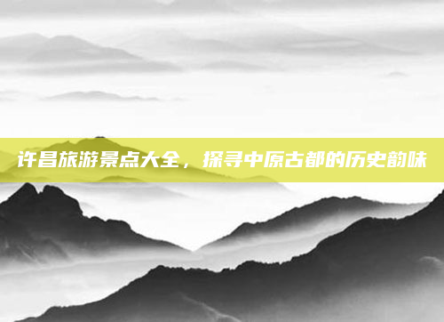 许昌旅游景点大全，探寻中原古都的历史韵味