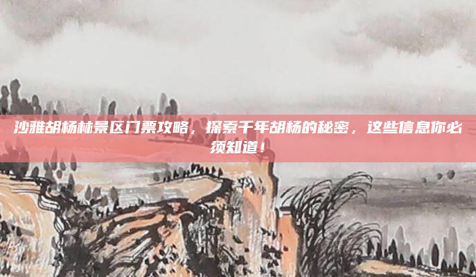 沙雅胡杨林景区门票攻略,探索千年胡杨的秘密,这些信息你必须知道!