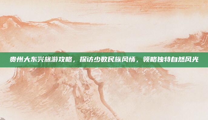 贵州大东兴旅游攻略,探访少数民族风情,领略独特自然风光