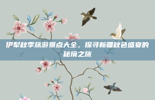 伊犁秋季旅游景点大全，探寻新疆秋色盛宴的秘境之旅