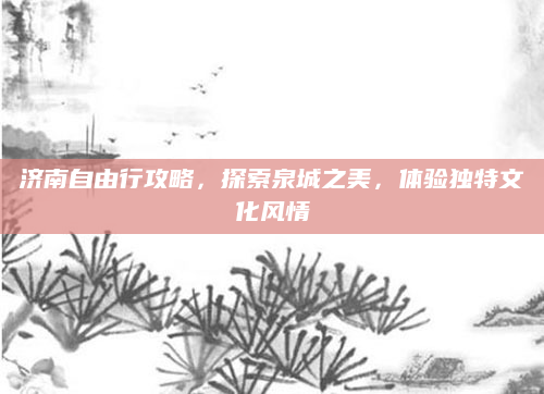 济南自由行攻略，探索泉城之美，体验独特文化风情