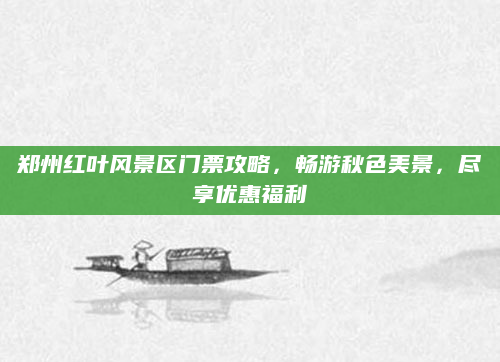 郑州红叶风景区门票攻略,畅游秋色美景,尽享优惠福利